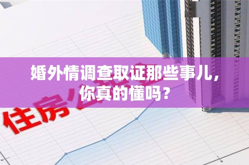 大连婚外情调查取证那些事儿，你真的懂吗？