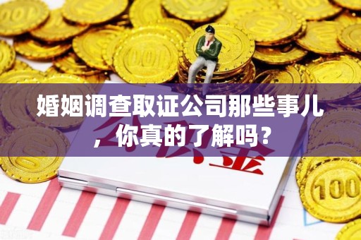 大连婚姻调查取证公司那些事儿，你真的了解吗？
