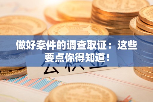 大连做好案件的调查取证：这些要点你得知道！