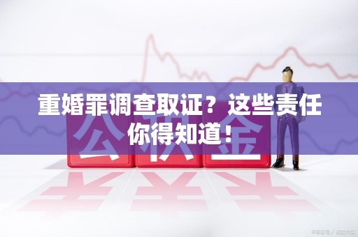 大连重婚罪调查取证？这些责任你得知道！