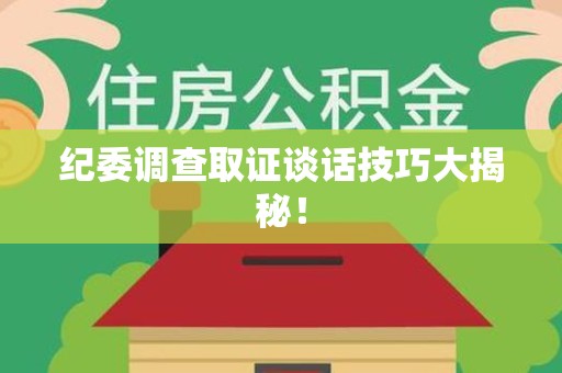 大连纪委调查取证谈话技巧大揭秘！