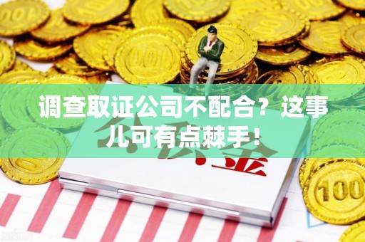 大连调查取证公司不配合？这事儿可有点棘手！