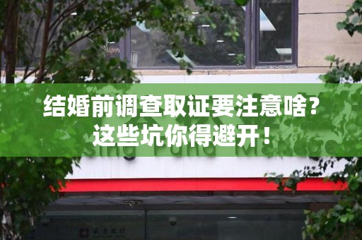 大连结婚前调查取证要注意啥？这些坑你得避开！