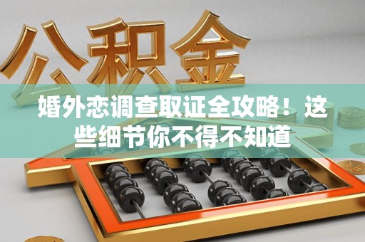 大连婚外恋调查取证全攻略！这些细节你不得不知道