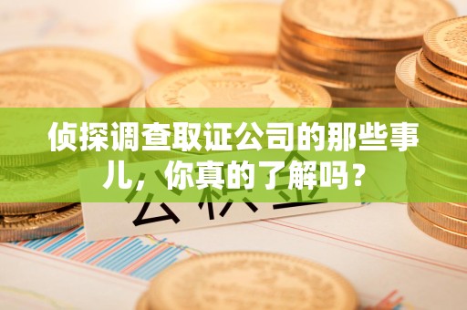 大连侦探调查取证公司的那些事儿，你真的了解吗？