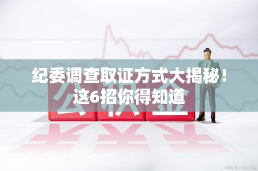 大连纪委调查取证方式大揭秘！这6招你得知道