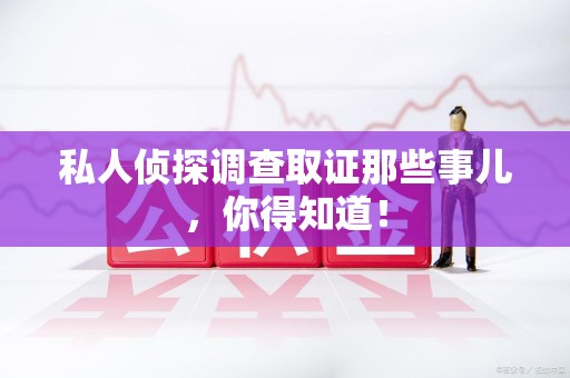 大连私人侦探调查取证那些事儿，你得知道！