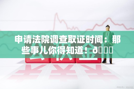 大连申请法院调查取证时间：那些事儿你得知道！😎
