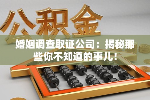 大连婚姻调查取证公司：揭秘那些你不知道的事儿！