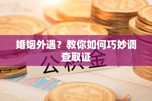 大连婚姻外遇？教你如何巧妙调查取证