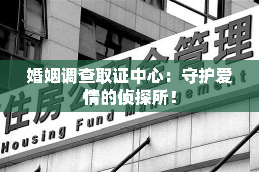 大连婚姻调查取证中心：守护爱情的侦探所！
