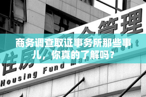 大连商务调查取证事务所那些事儿，你真的了解吗？