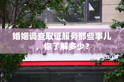 大连婚姻调查取证服务那些事儿，你了解多少？