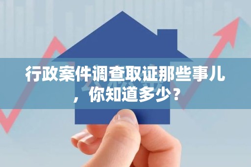 大连行政案件调查取证那些事儿，你知道多少？