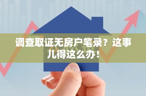 大连调查取证无房户笔录？这事儿得这么办！