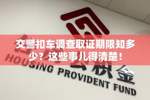 大连交警扣车调查取证期限知多少？这些事儿得清楚！