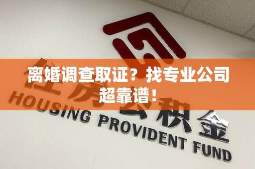 大连离婚调查取证？找专业公司超靠谱！