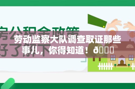 大连劳动监察大队调查取证那些事儿，你得知道！😎