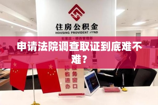大连申请法院调查取证到底难不难？