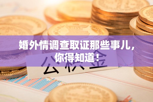 大连婚外情调查取证那些事儿，你得知道！