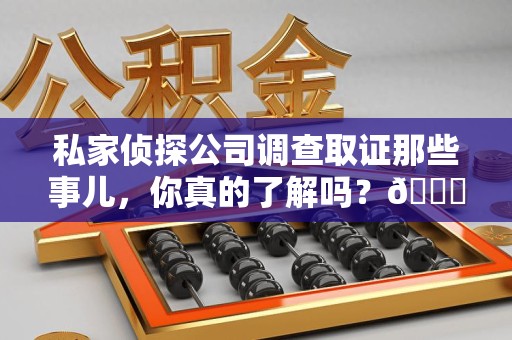 大连私家侦探公司调查取证那些事儿，你真的了解吗？😎