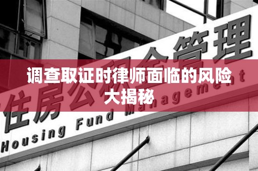 大连调查取证时律师面临的风险大揭秘