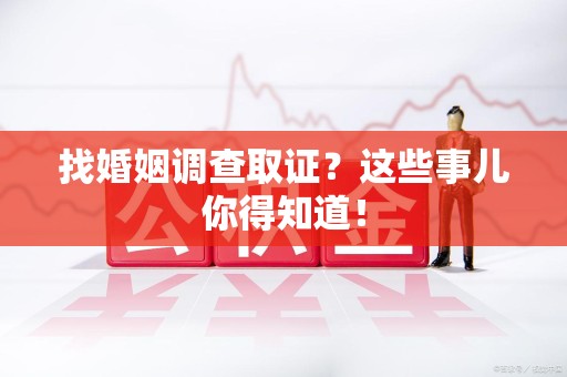 大连找婚姻调查取证？这些事儿你得知道！