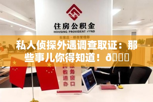 大连私人侦探外遇调查取证：那些事儿你得知道！😎