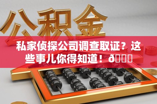 大连私家侦探公司调查取证？这些事儿你得知道！😎