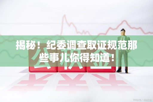 大连揭秘！纪委调查取证规范那些事儿你得知道！