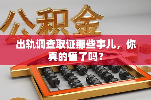 大连出轨调查取证那些事儿，你真的懂了吗？