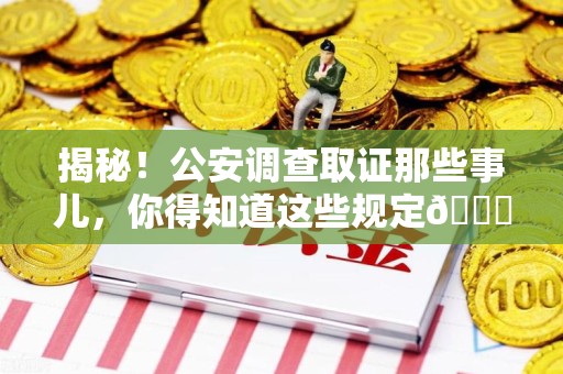 大连揭秘！公安调查取证那些事儿，你得知道这些规定😎