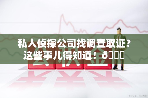 大连私人侦探公司找调查取证？这些事儿得知道！😎