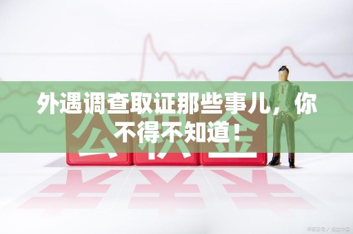 大连外遇调查取证那些事儿，你不得不知道！