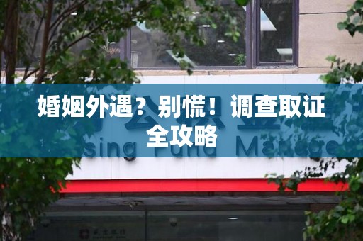 大连婚姻外遇？别慌！调查取证全攻略
