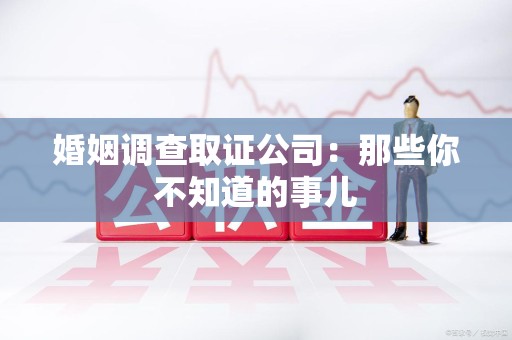 大连婚姻调查取证公司：那些你不知道的事儿