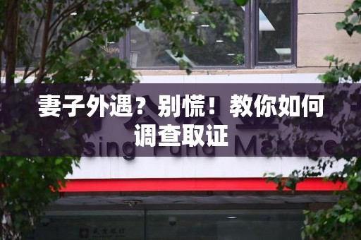 大连妻子外遇?别慌!教你如何调查取证 大连妻子外遇?别慌!教你如何调查取证