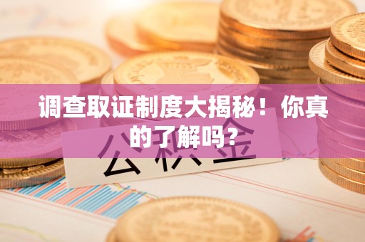 大连调查取证制度大揭秘！你真的了解吗？