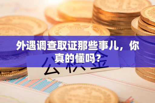 大连外遇调查取证那些事儿，你真的懂吗？