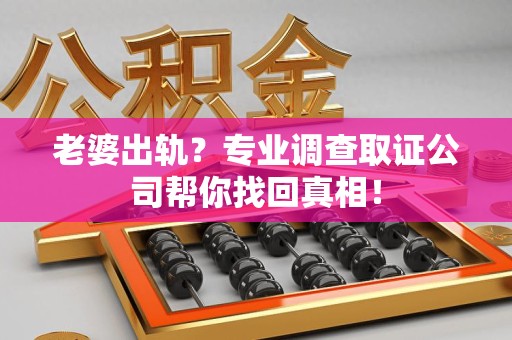 大连老婆出轨？专业调查取证公司帮你找回真相！