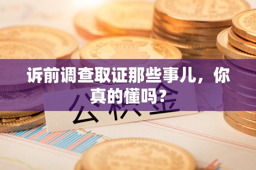 大连诉前调查取证那些事儿,你真的懂吗? 大连诉前调查取证那些事儿,你真的懂吗?