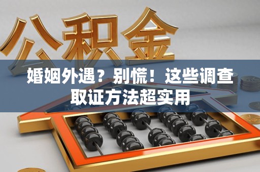 大连婚姻外遇？别慌！这些调查取证方法超实用
