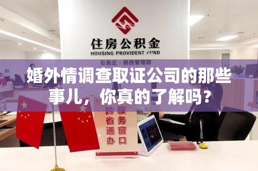 大连婚外情调查取证公司的那些事儿，你真的了解吗？