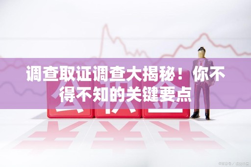 大连调查取证调查大揭秘！你不得不知的关键要点