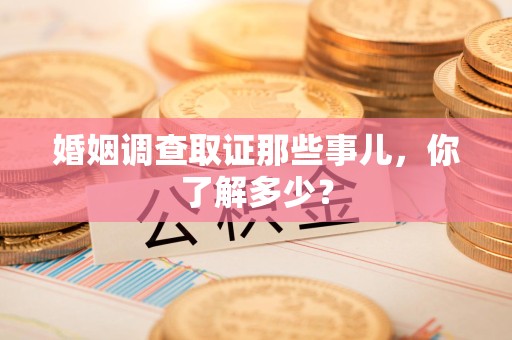 大连婚姻调查取证那些事儿，你了解多少？