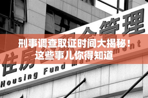 大连刑事调查取证时间大揭秘！这些事儿你得知道