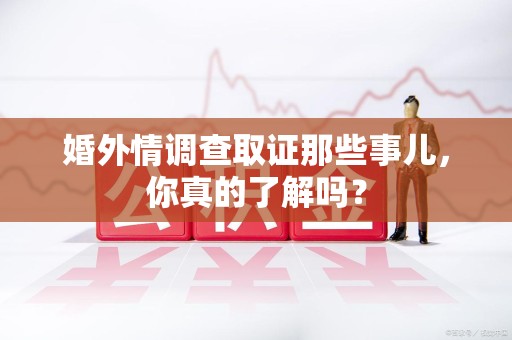 大连婚外情调查取证那些事儿，你真的了解吗？