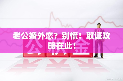 大连老公婚外恋？别慌！取证攻略在此！
