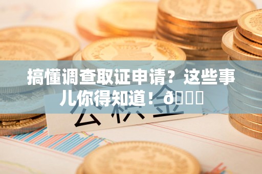 大连搞懂调查取证申请？这些事儿你得知道！😎