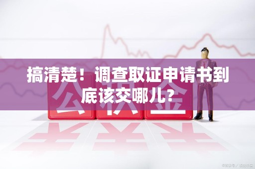 大连搞清楚！调查取证申请书到底该交哪儿？